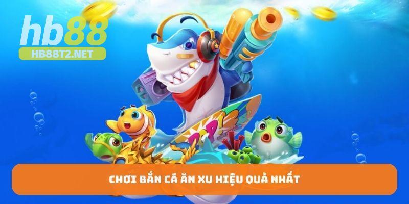 Chơi bắn cá ăn xu hiệu quả nhất